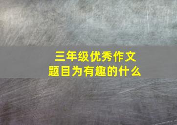 三年级优秀作文题目为有趣的什么