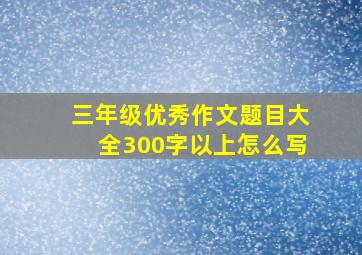 三年级优秀作文题目大全300字以上怎么写