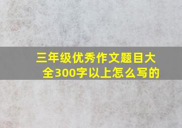 三年级优秀作文题目大全300字以上怎么写的