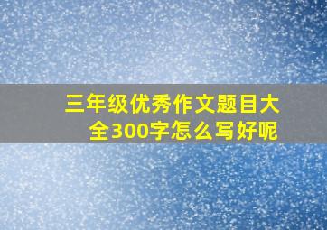 三年级优秀作文题目大全300字怎么写好呢