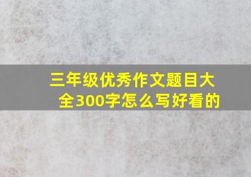 三年级优秀作文题目大全300字怎么写好看的