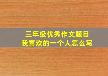 三年级优秀作文题目我喜欢的一个人怎么写