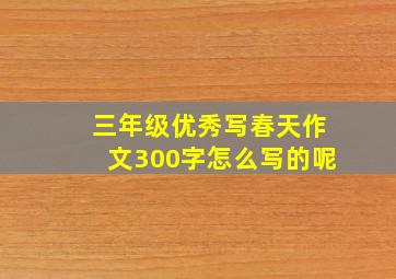 三年级优秀写春天作文300字怎么写的呢