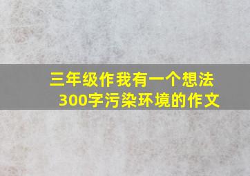 三年级作我有一个想法300字污染环境的作文