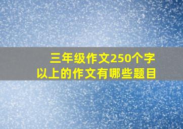 三年级作文250个字以上的作文有哪些题目