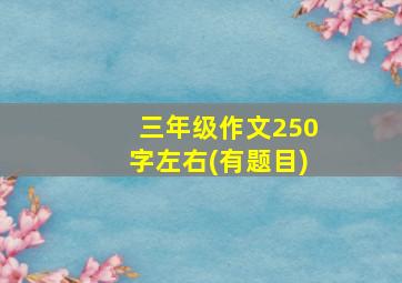 三年级作文250字左右(有题目)