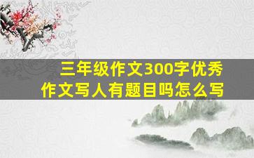 三年级作文300字优秀作文写人有题目吗怎么写