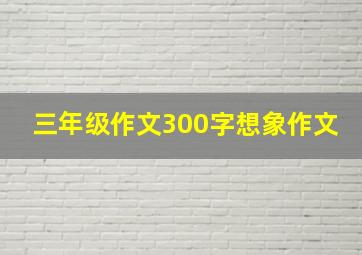 三年级作文300字想象作文