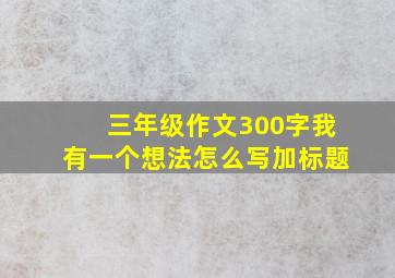 三年级作文300字我有一个想法怎么写加标题