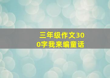 三年级作文300字我来编童话