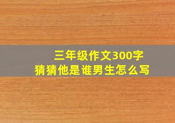 三年级作文300字猜猜他是谁男生怎么写