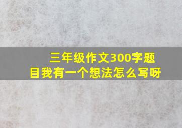 三年级作文300字题目我有一个想法怎么写呀