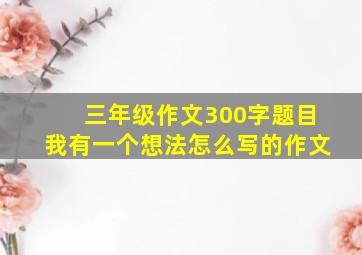 三年级作文300字题目我有一个想法怎么写的作文