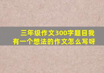 三年级作文300字题目我有一个想法的作文怎么写呀