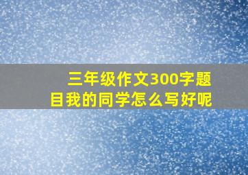 三年级作文300字题目我的同学怎么写好呢