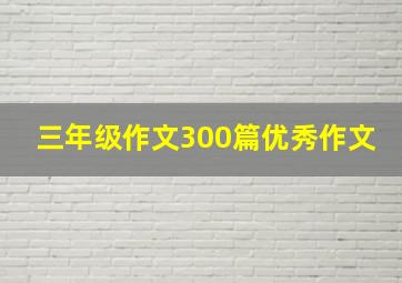 三年级作文300篇优秀作文