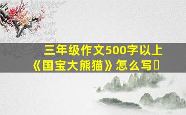 三年级作文500字以上《国宝大熊猫》怎么写❓