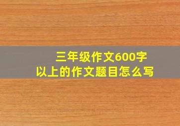 三年级作文600字以上的作文题目怎么写