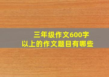 三年级作文600字以上的作文题目有哪些