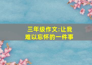 三年级作文:让我难以忘怀的一件事