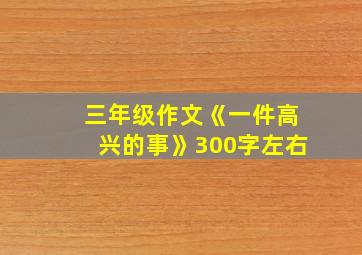 三年级作文《一件高兴的事》300字左右