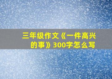 三年级作文《一件高兴的事》300字怎么写