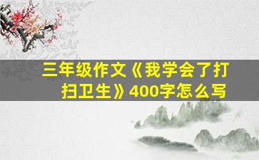 三年级作文《我学会了打扫卫生》400字怎么写