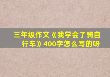 三年级作文《我学会了骑自行车》400字怎么写的呀