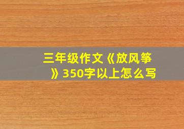 三年级作文《放风筝》350字以上怎么写