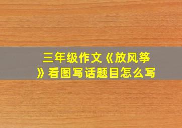 三年级作文《放风筝》看图写话题目怎么写