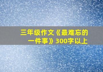 三年级作文《最难忘的一件事》300字以上