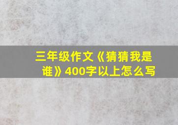 三年级作文《猜猜我是谁》400字以上怎么写