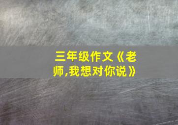 三年级作文《老师,我想对你说》