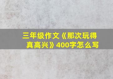 三年级作文《那次玩得真高兴》400字怎么写