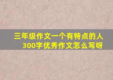 三年级作文一个有特点的人300字优秀作文怎么写呀