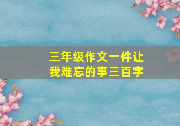 三年级作文一件让我难忘的事三百字