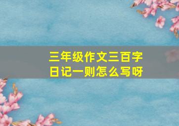 三年级作文三百字日记一则怎么写呀