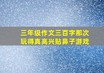 三年级作文三百字那次玩得真高兴贴鼻子游戏