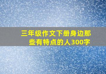 三年级作文下册身边那些有特点的人300字