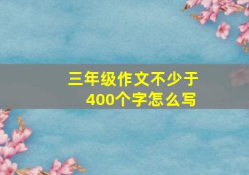 三年级作文不少于400个字怎么写