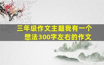 三年级作文主题我有一个想法300字左右的作文