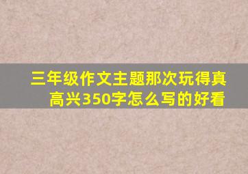 三年级作文主题那次玩得真高兴350字怎么写的好看