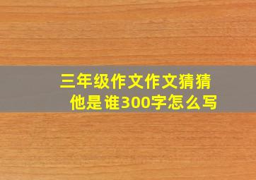 三年级作文作文猜猜他是谁300字怎么写