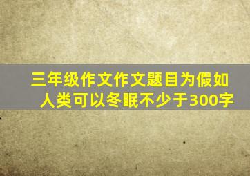 三年级作文作文题目为假如人类可以冬眠不少于300字