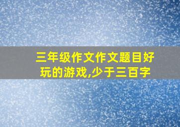 三年级作文作文题目好玩的游戏,少于三百字