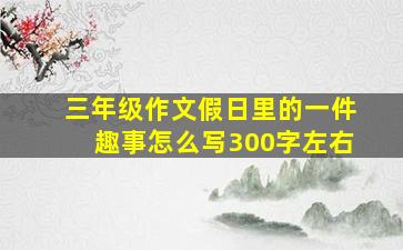 三年级作文假日里的一件趣事怎么写300字左右