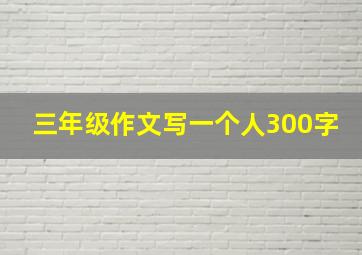 三年级作文写一个人300字