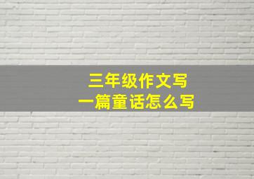 三年级作文写一篇童话怎么写