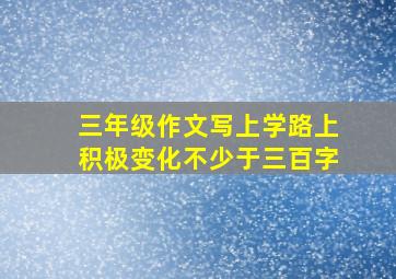 三年级作文写上学路上积极变化不少于三百字