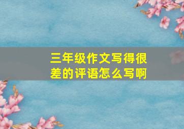 三年级作文写得很差的评语怎么写啊